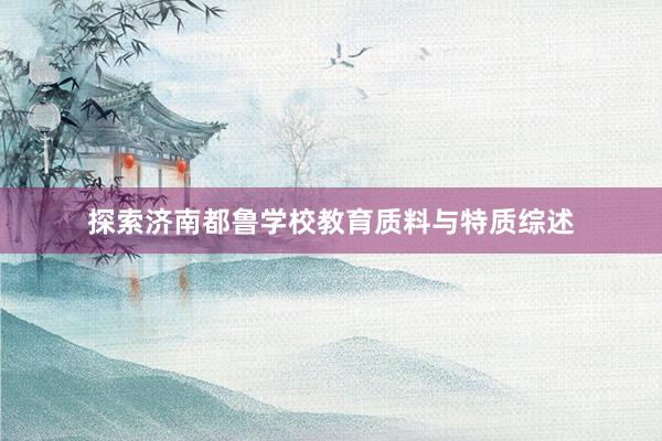 探索济南都鲁学校教育质料与特质综述